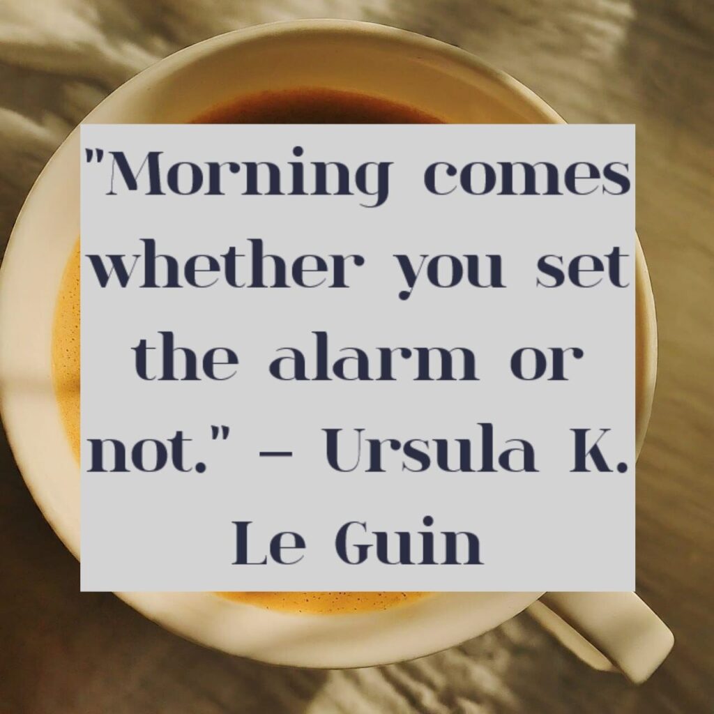 "Morning comes whether you set the alarm or not." – Ursula K. Le Guin