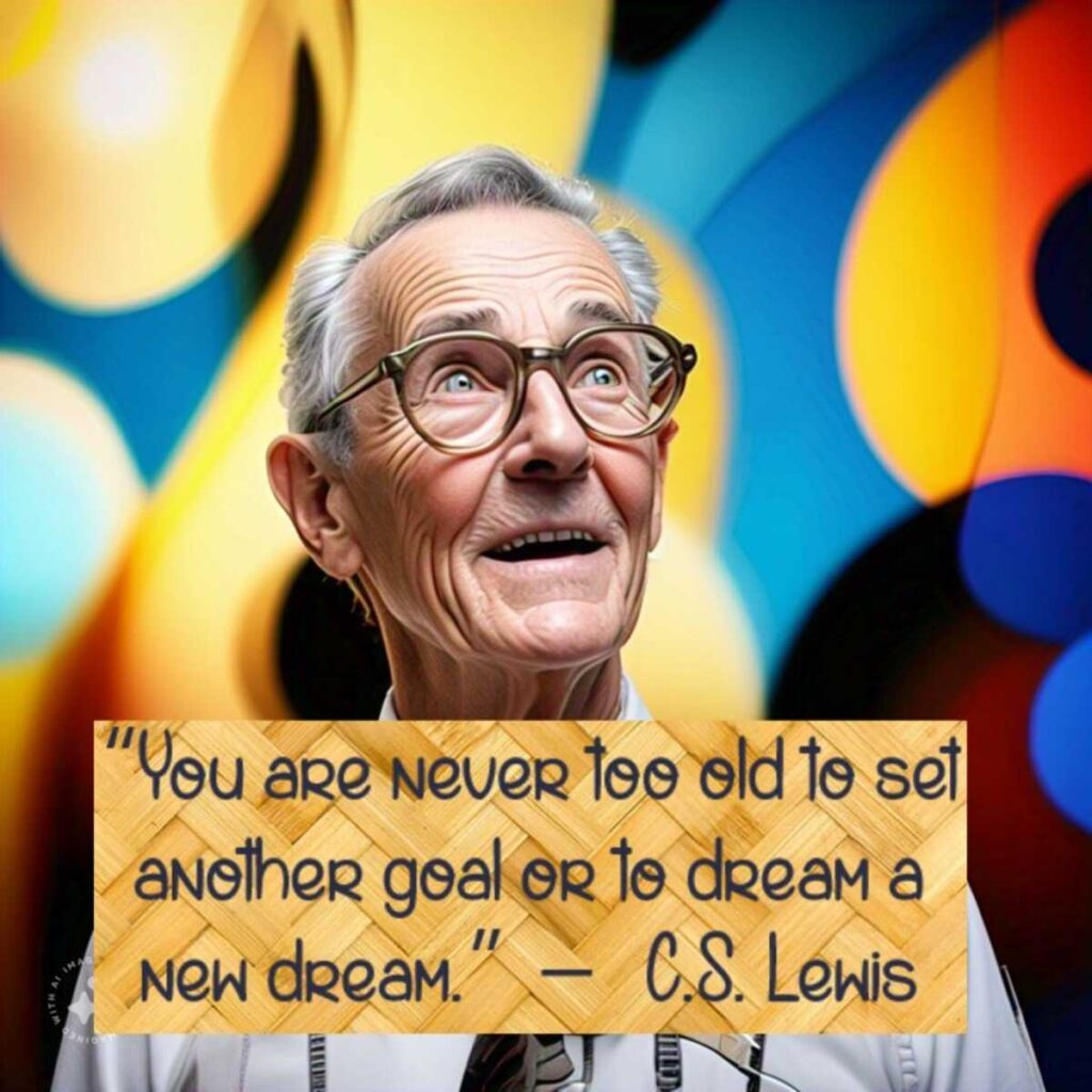 “You are never too old to set another goal or to dream a new dream.”  –   C.S. Lewis