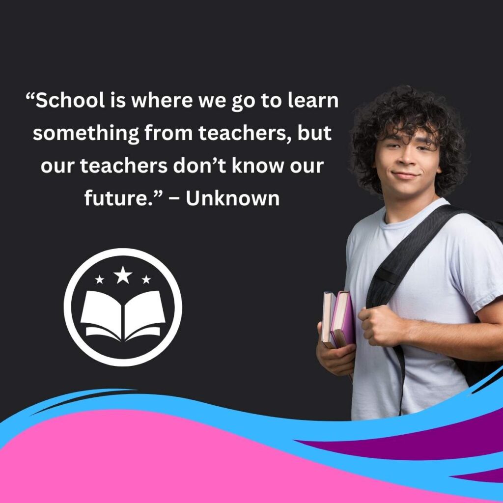 “School is where we go to learn something from teachers, but our teachers don’t know our future.” – Unknown