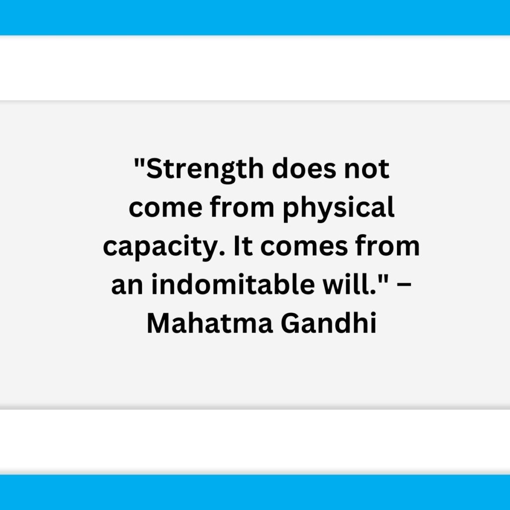 "Strength does not come from physical capacity. It comes from an indomitable will." – Mahatma Gandhi