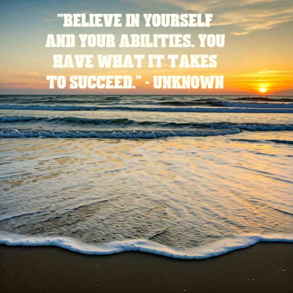 "Believe in yourself and your abilities. You have what it takes to succeed." - Unknown