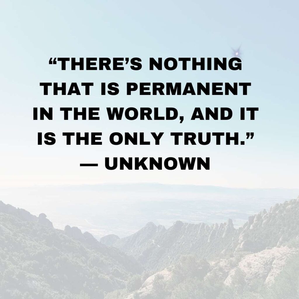 “There’s nothing that is permanent in the world, and it is the only truth.” — Unknown