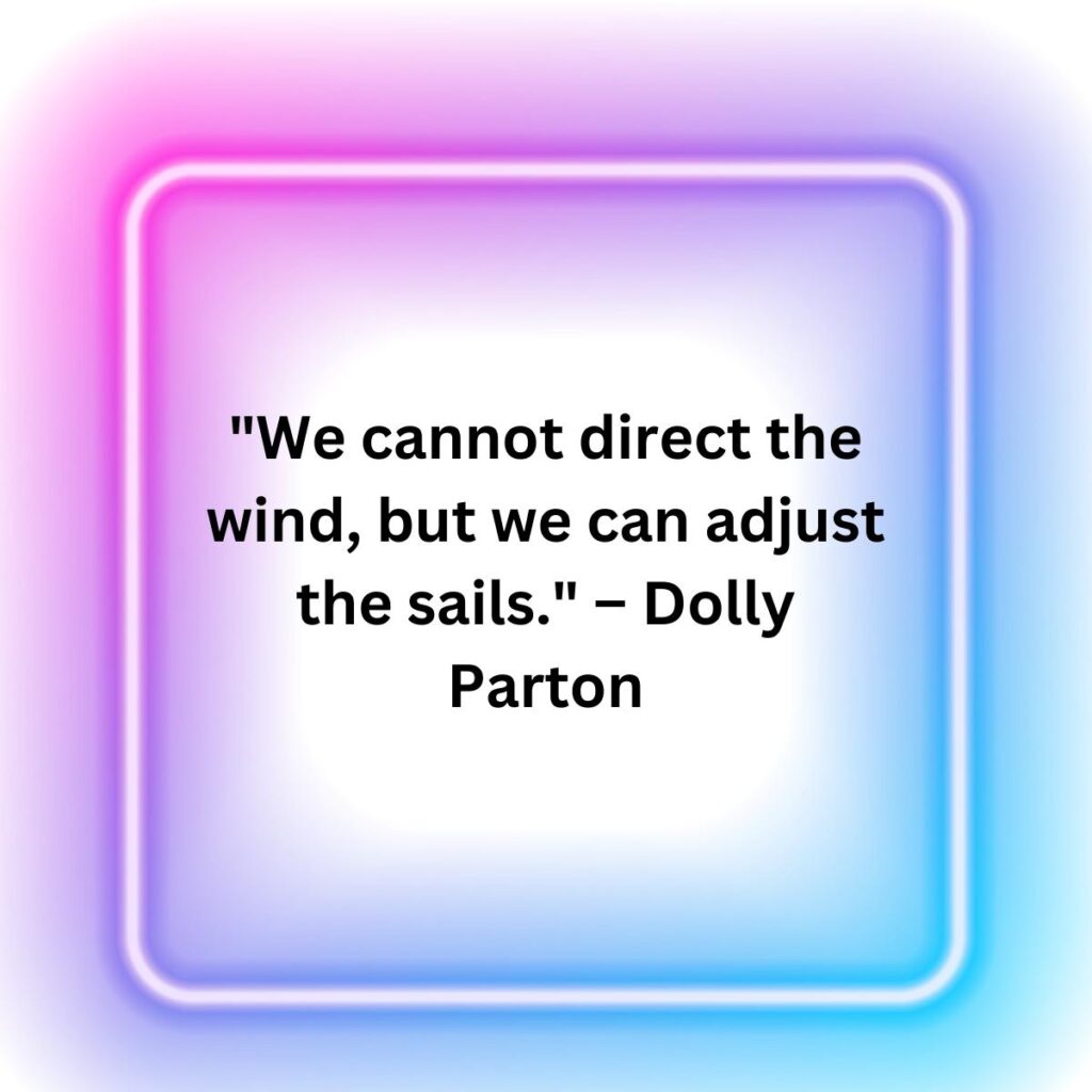 "We cannot direct the wind, but we can adjust the sails." – Dolly Parton