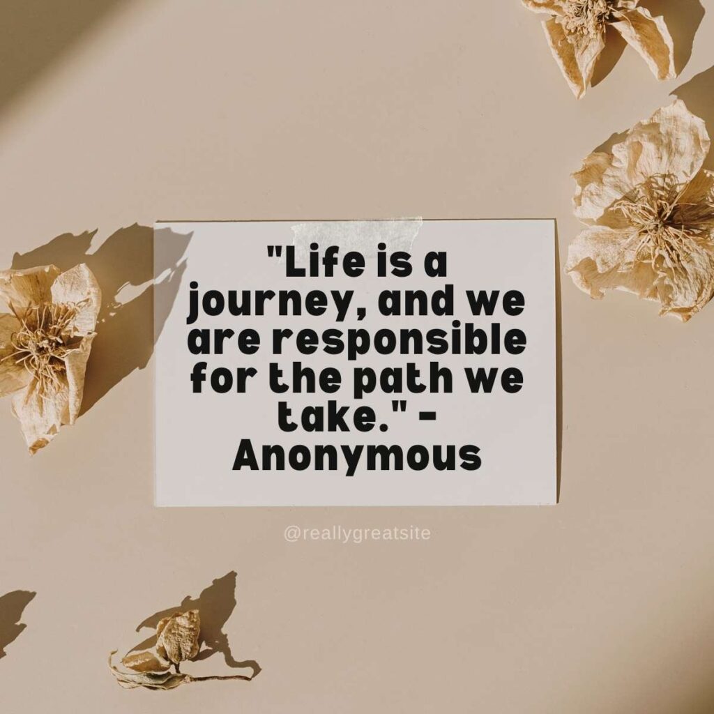 "Life is a journey, and we are responsible for the path we take." – Anonymous
