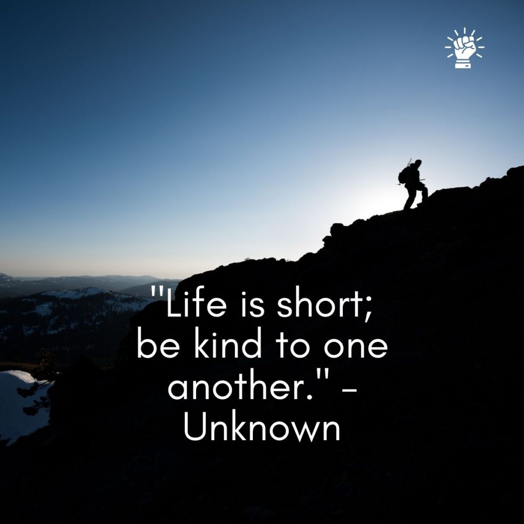 "Life is short; be kind to one another." – Unknown
