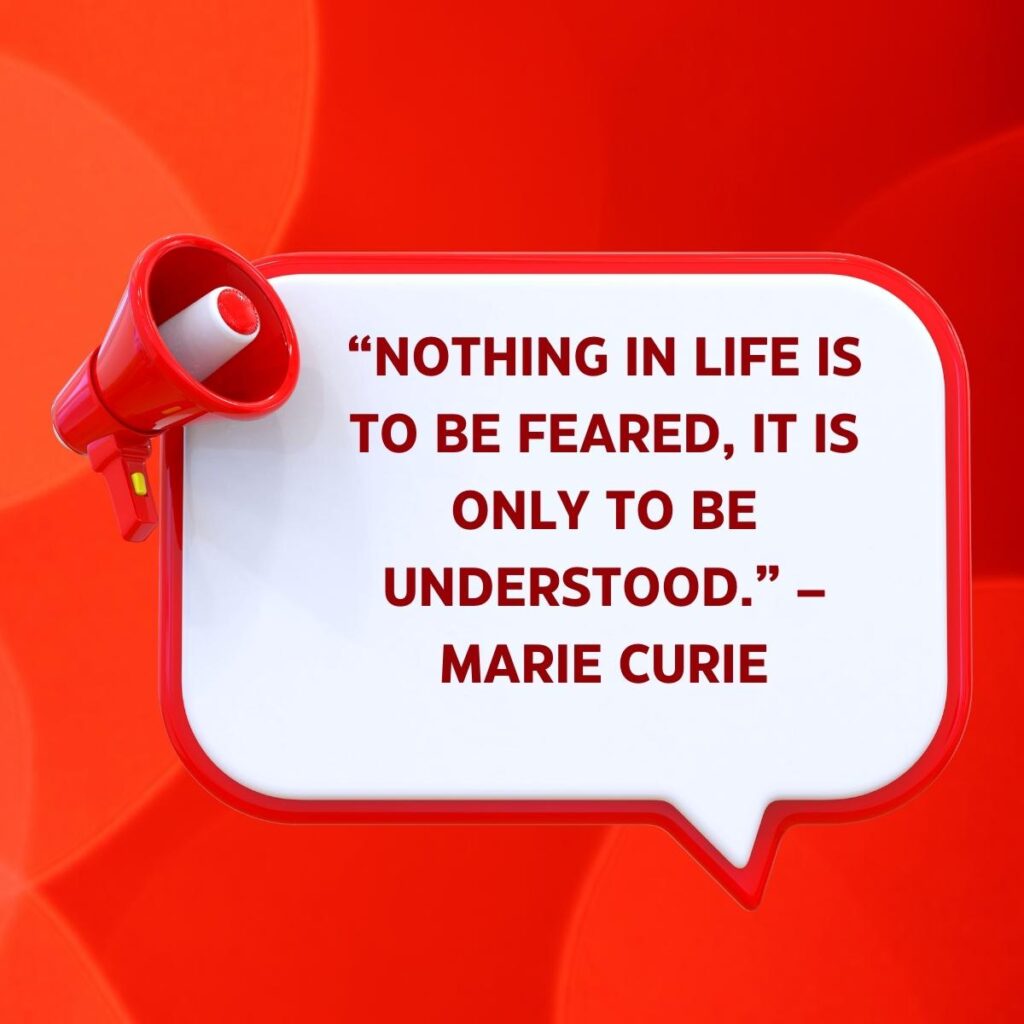 “Nothing in life is to be feared, it is only to be understood.” – Marie Curie