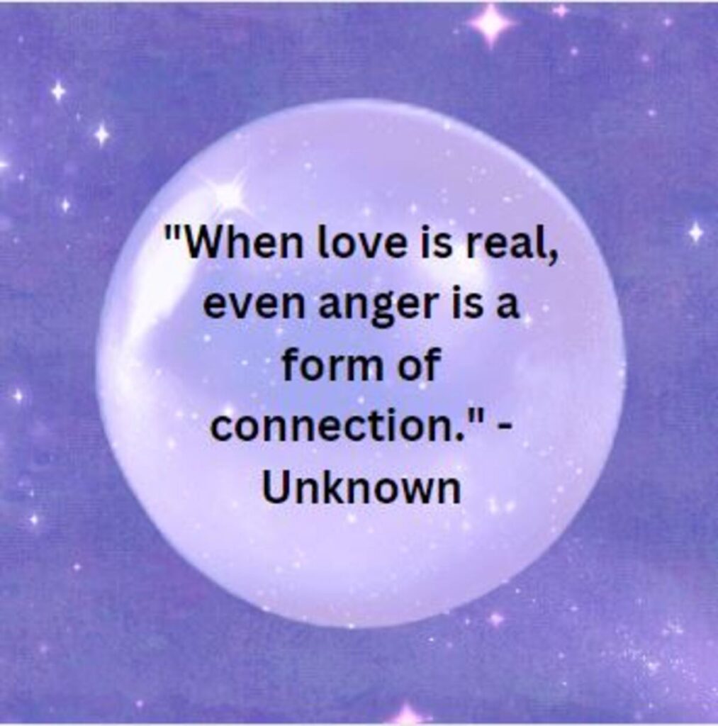 "When love is real, even anger is a form of connection." - Unknown
