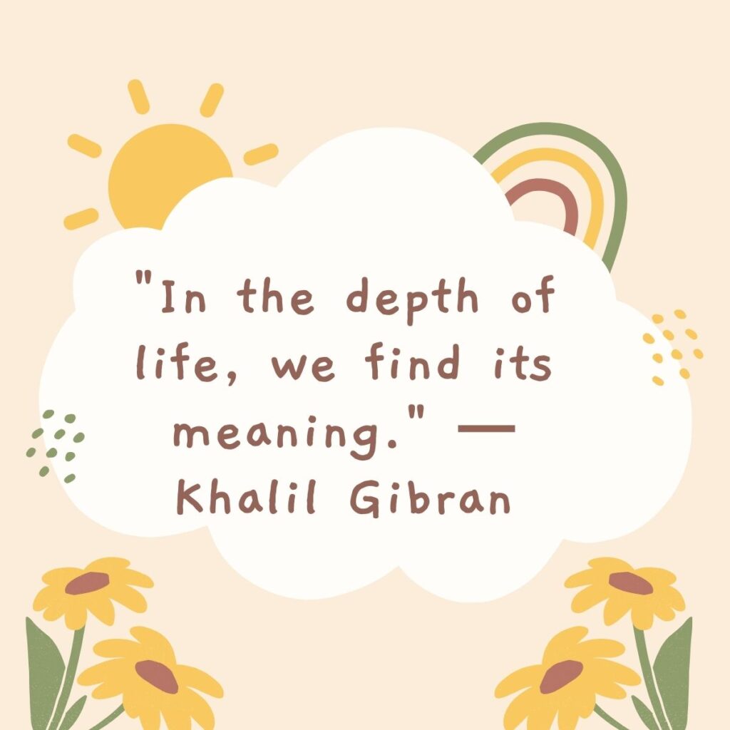 "In the depth of life, we find its meaning." — Khalil Gibran