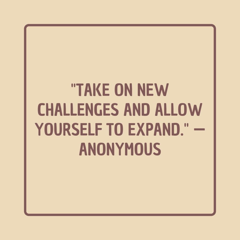 "Take on new challenges and allow yourself to expand." — Anonymous