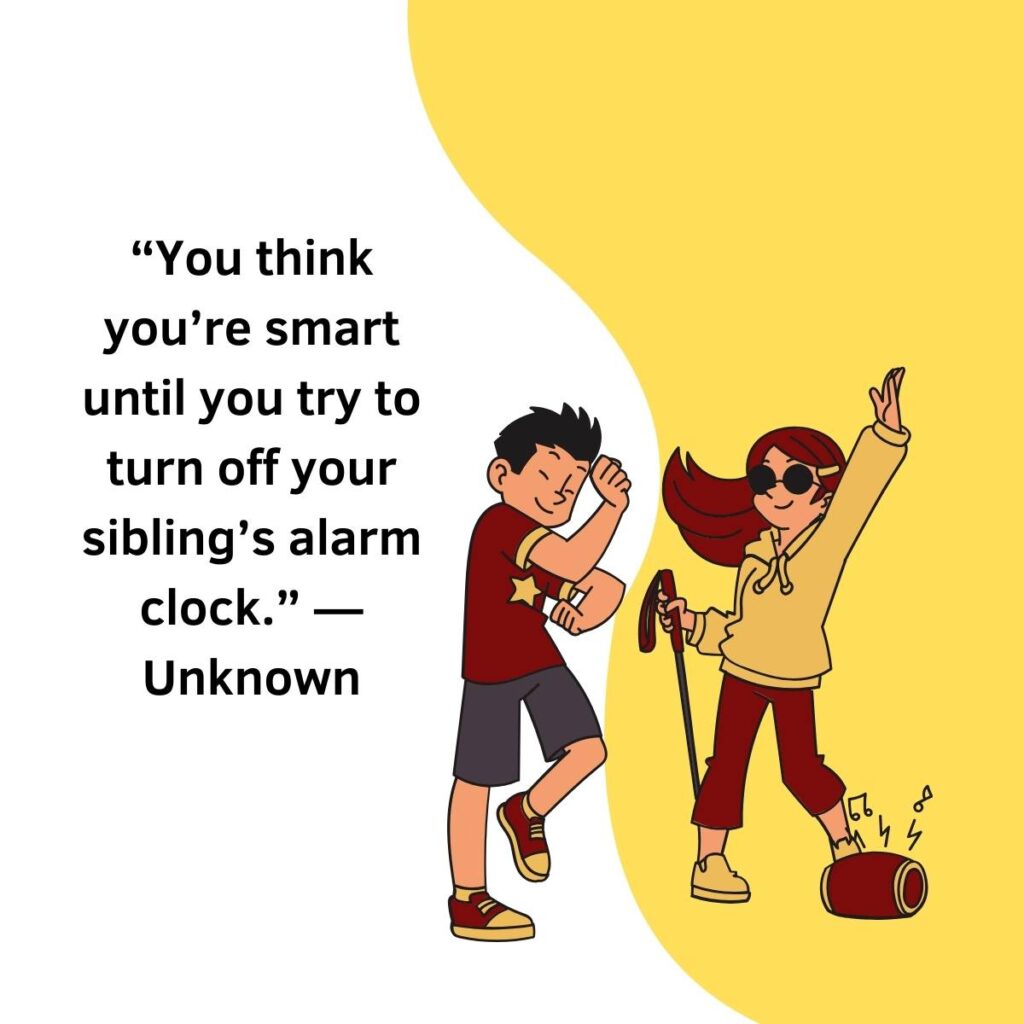 “You think you’re smart until you try to turn off your sibling’s alarm clock.” — Unknown