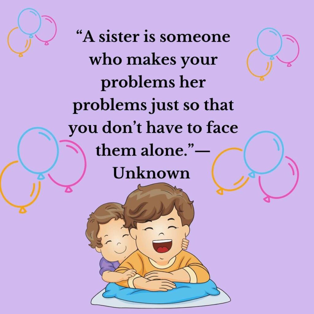 “A sister is someone who makes your problems her problems just so that you don’t have to face them alone.”—Unknown
