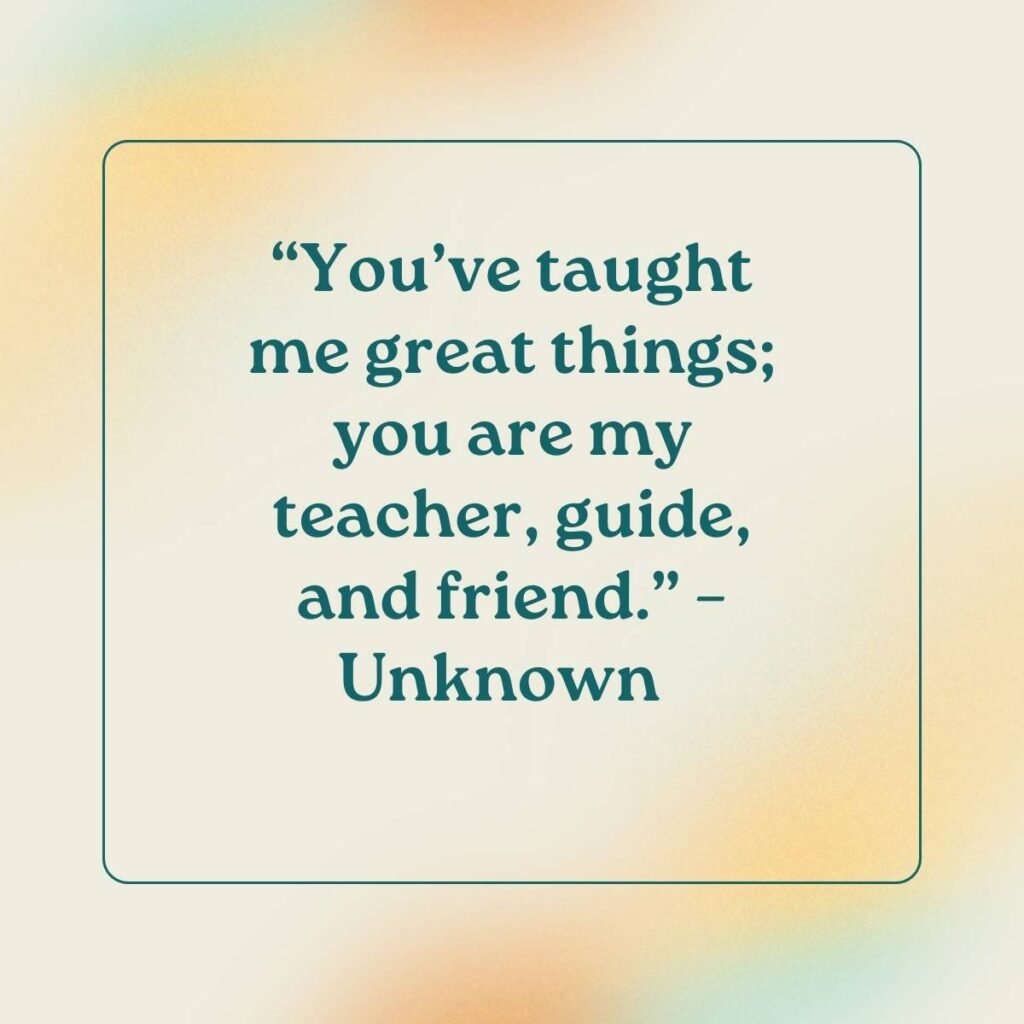 “You’ve taught me great things; you are my teacher, guide, and friend.” – Unknown  