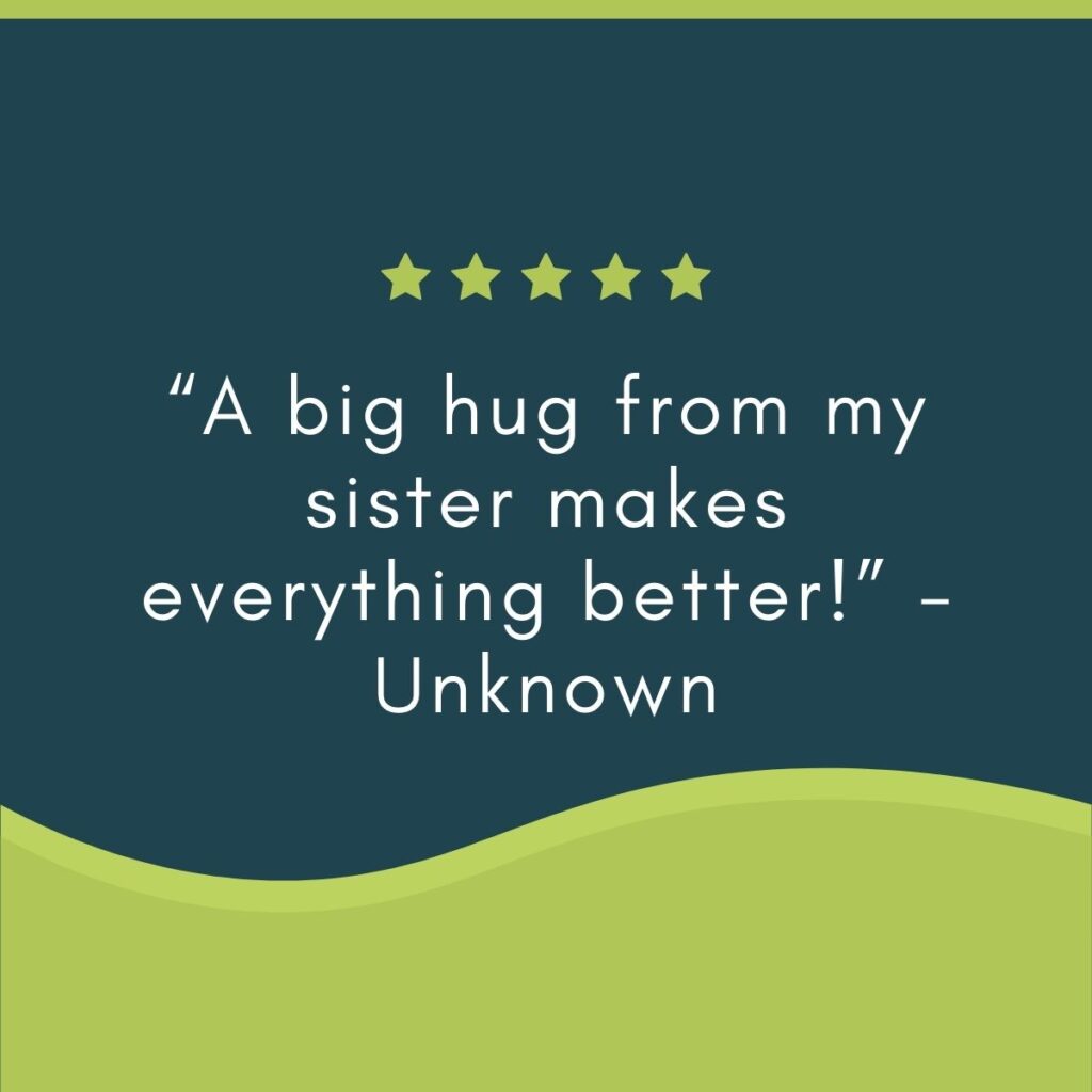 “A big hug from my sister makes everything better!” - Unknown