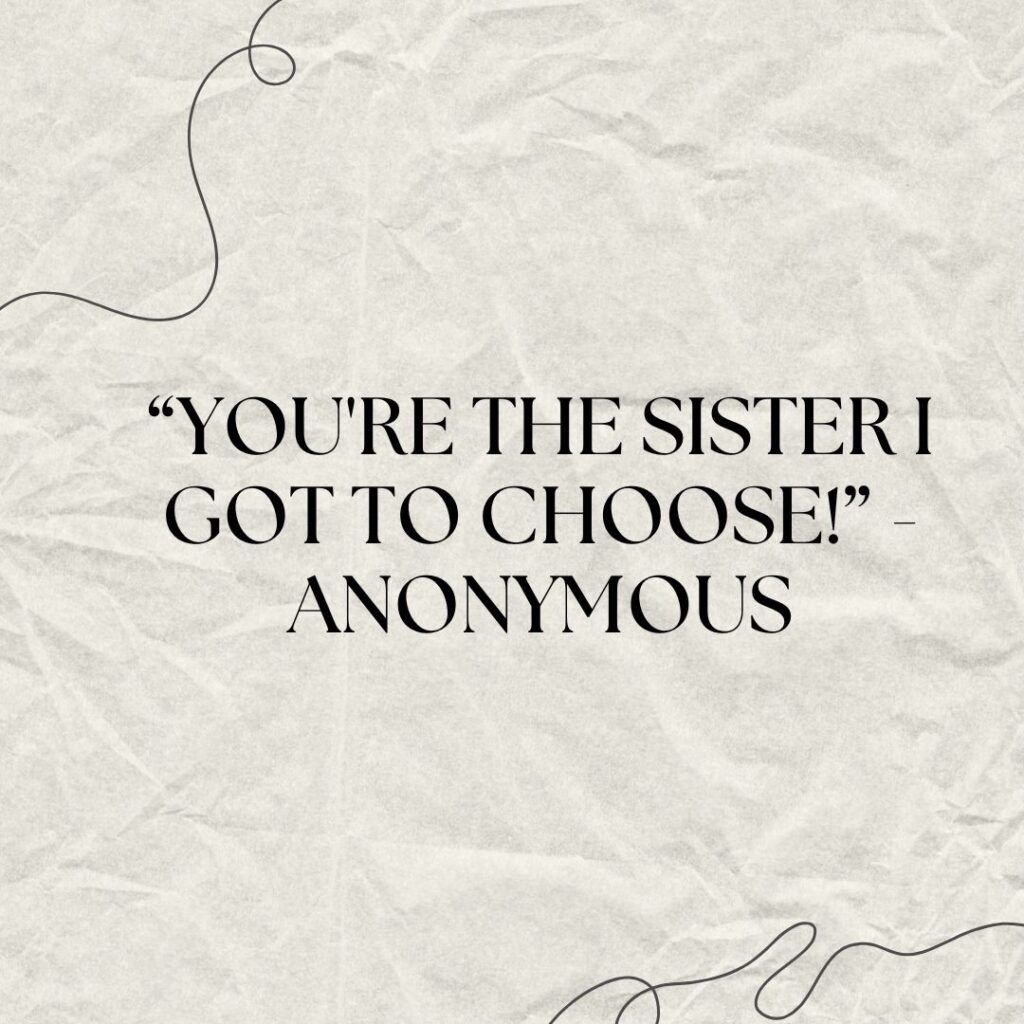 .“You're the sister I got to choose!” -Anonymous