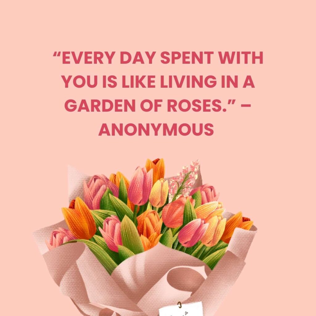 “Every day spent with you is like living in a garden of roses.” –Anonymous 