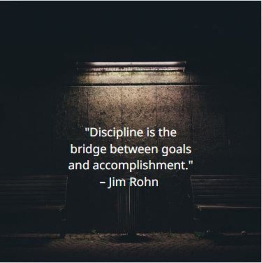 "Discipline is the bridge between goals and accomplishment." – Jim Rohn  