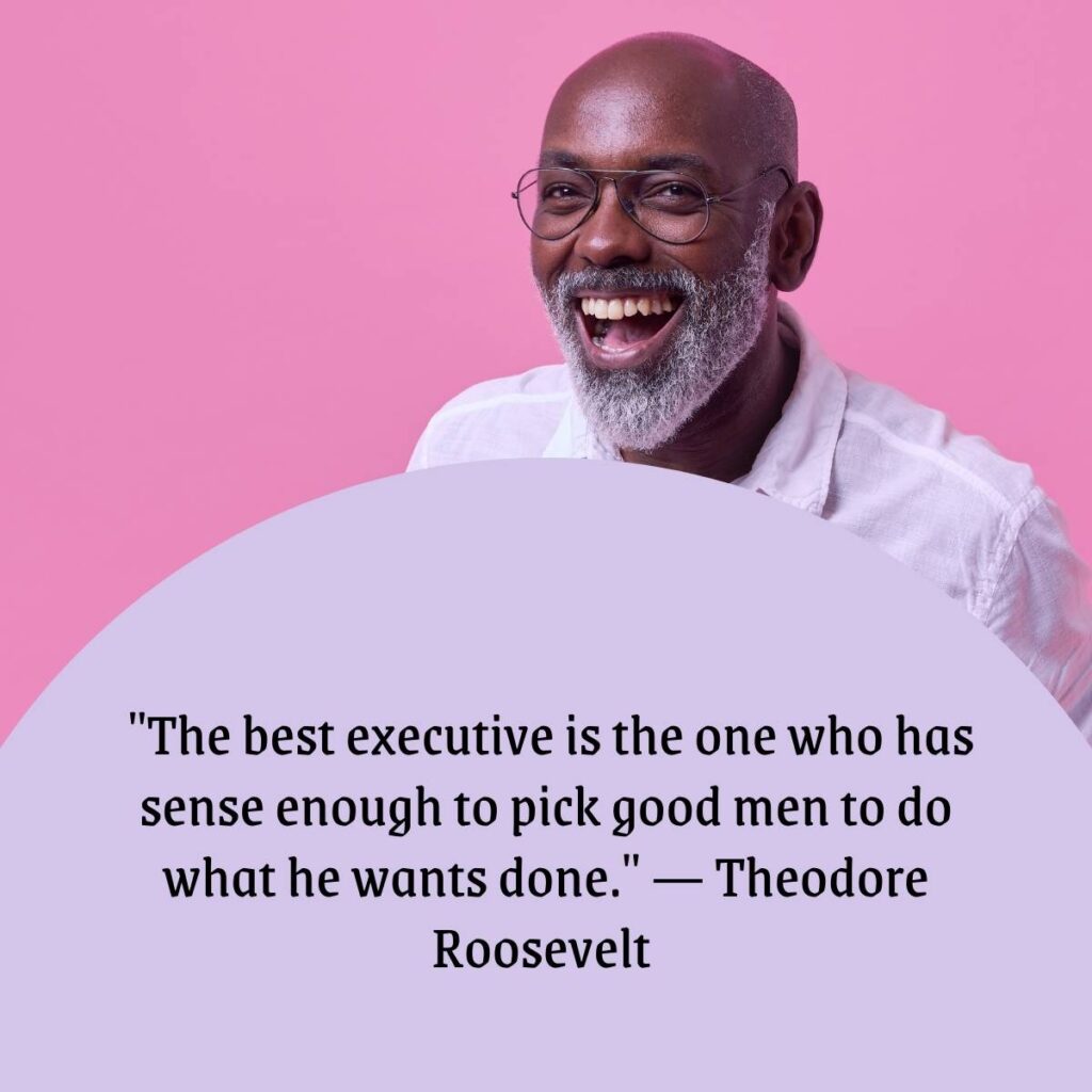 "The best executive is the one who has sense enough to pick good men to do what he wants done." — Theodore Roosevelt 