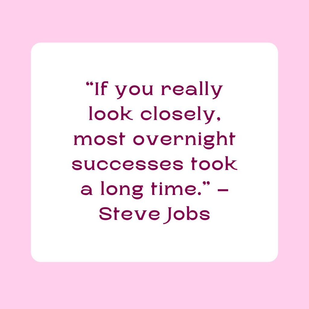 “If you really look closely, most overnight successes took a long time.” – Steve Jobs