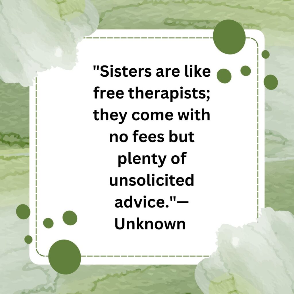  "Sisters are like free therapists; they come with no fees but plenty of unsolicited advice."—Unknown   