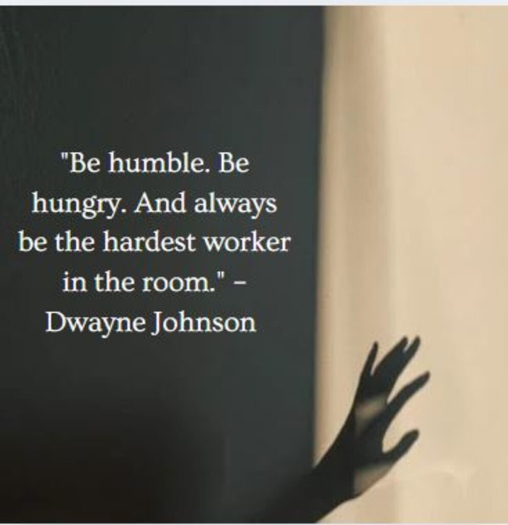 "Be humble. Be hungry. And always be the hardest worker in the room." – Dwayne Johnson 