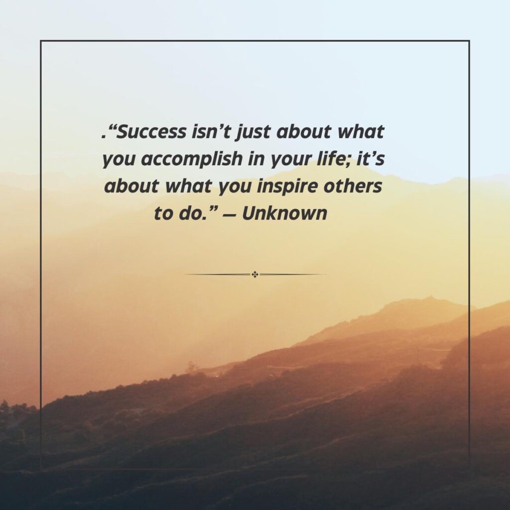 “Success isn’t just about what you accomplish in your life; it’s about what you inspire others to do.”  — Unknown  