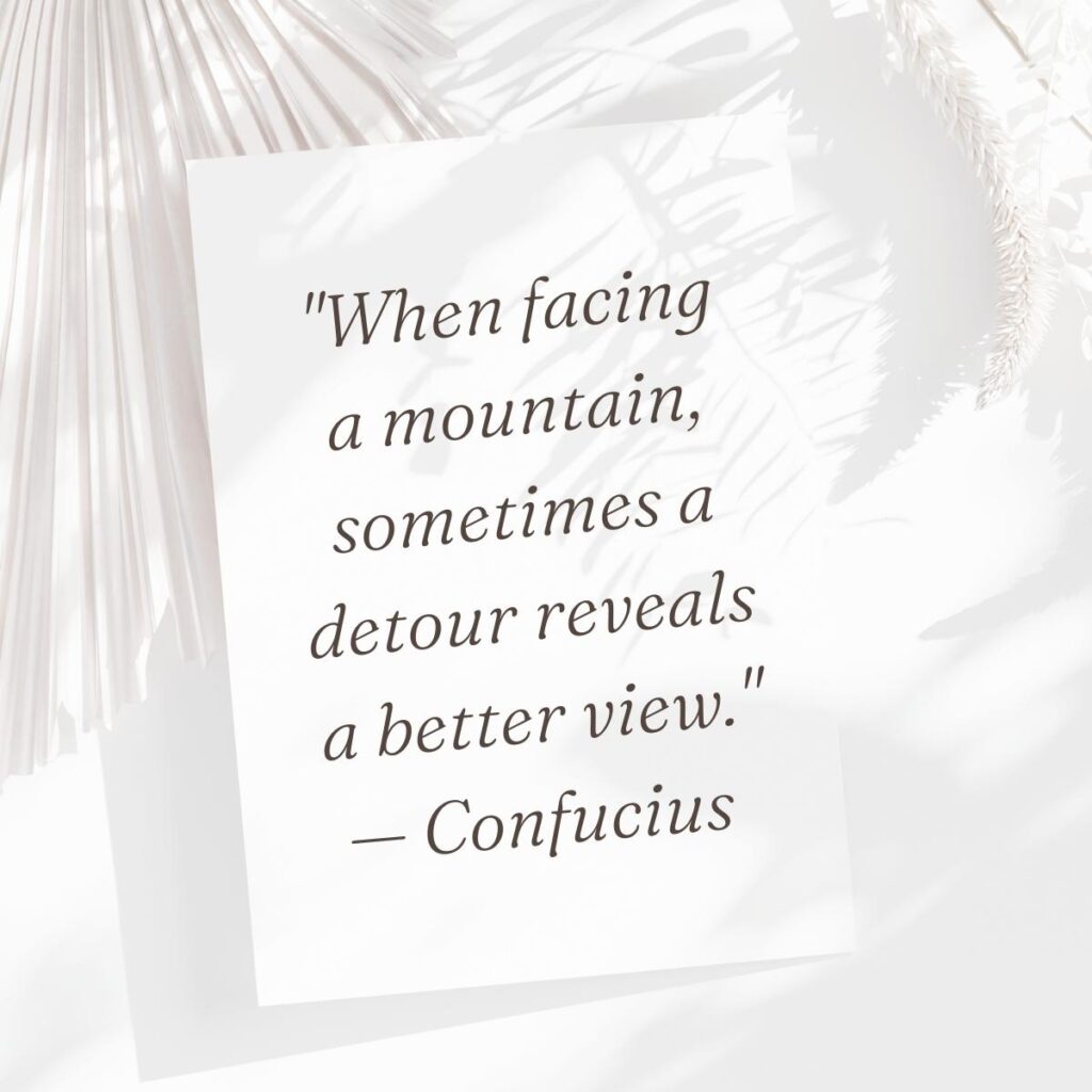 "When facing a mountain, sometimes a detour reveals a better view." — Confucius  