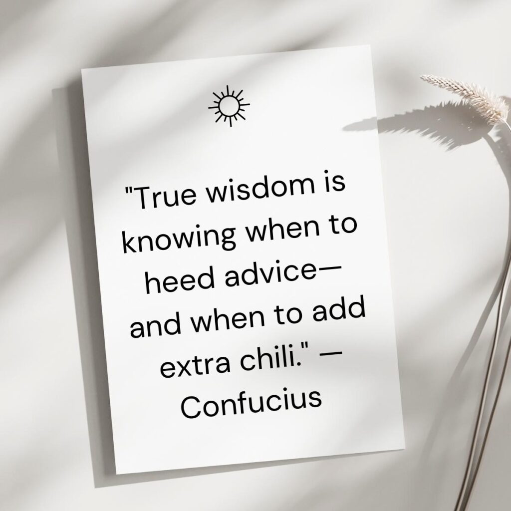 "True wisdom is knowing when to heed advice—and when to add extra chili." — Confucius  