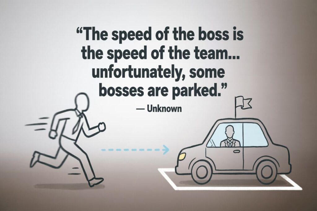 "The speed of the boss is the speed of the team... unfortunately, some bosses are parked." — Unknown